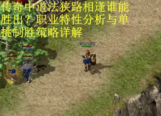 传奇中道法狭路相逢谁能胜出？职业特性分析与单挑制胜策略详解