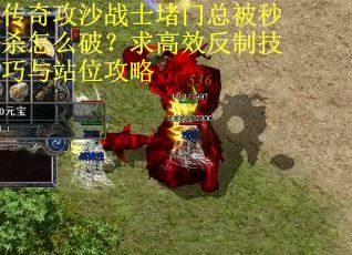 传奇攻沙战士堵门总被秒杀怎么破？求高效反制技巧与站位攻略