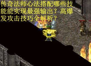 传奇法师心法搭配哪些技能能实现最强输出？高爆发攻击技巧全解析？