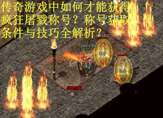 传奇游戏中如何才能获得疯狂屠戮称号？称号获取条件与技巧全解析？