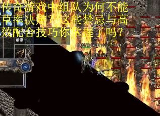 传奇游戏中组队为何不能草率决定？这些禁忌与高效配合技巧你掌握了吗？