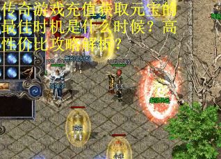 传奇游戏充值获取元宝的最佳时机是什么时候？高性价比攻略解析？