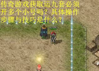 传奇游戏获取运九套必须开多个小号吗？具体操作步骤与技巧是什么？