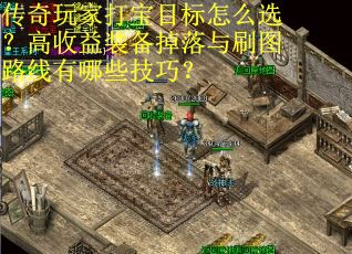 传奇玩家打宝目标怎么选？高收益装备掉落与刷图路线有哪些技巧？
