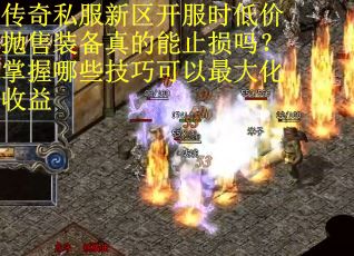 传奇私服新区开服时低价抛售装备真的能止损吗？掌握哪些技巧可以最大化收益