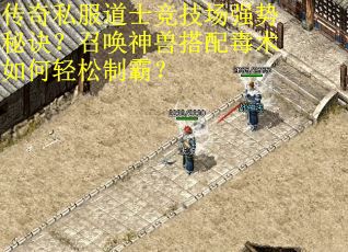 传奇私服道士竞技场强势秘诀？召唤神兽搭配毒术如何轻松制霸？