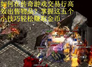 如何在传奇游戏交易行高效出售物品？掌握这五个小技巧轻松赚取金币