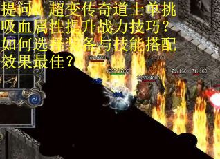 提问：超变传奇道士单挑吸血属性提升战力技巧？如何选择装备与技能搭配效果最佳？
