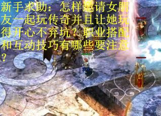 新手求助：怎样邀请女朋友一起玩传奇并且让她玩得开心不弃坑？职业搭配和互动技巧有哪些要注意？