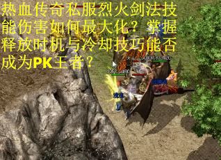 热血传奇私服烈火剑法技能伤害如何最大化？掌握释放时机与冷却技巧能否成为PK王者？