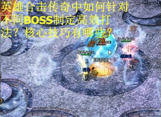 英雄合击传奇中如何针对不同BOSS制定高效打法？核心技巧有哪些？
