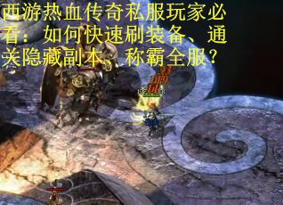 西游热血传奇私服玩家必看：如何快速刷装备、通关隐藏副本、称霸全服？