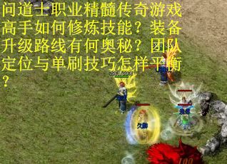 问道士职业精髓传奇游戏高手如何修炼技能？装备升级路线有何奥秘？团队定位与单刷技巧怎样平衡？