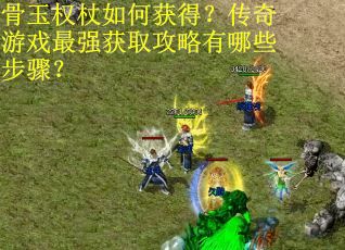 骨玉权杖如何获得？传奇游戏最强获取攻略有哪些步骤？