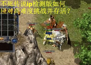 不死传说ip检测版如何应对高难度挑战并存活？