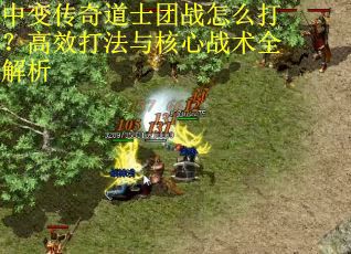 中变传奇道士团战怎么打？高效打法与核心战术全解析