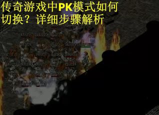 传奇游戏中PK模式如何切换？详细步骤解析