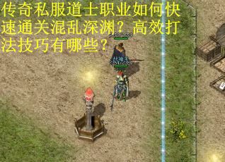 传奇私服道士职业如何快速通关混乱深渊？高效打法技巧有哪些？