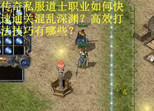 传奇私服道士职业如何快速通关混乱深渊？高效打法技巧有哪些？