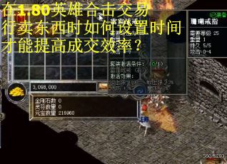 在1.80英雄合击交易行卖东西时如何设置时间才能提高成交效率？