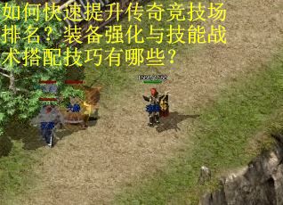 如何快速提升传奇竞技场排名？装备强化与技能战术搭配技巧有哪些？