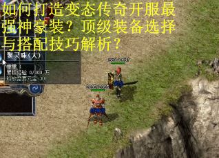 如何打造变态传奇开服最强神豪装？顶级装备选择与搭配技巧解析？