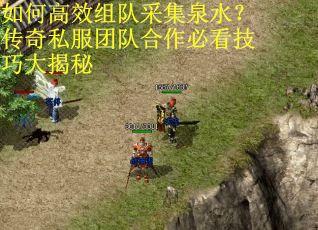 如何高效组队采集泉水？传奇私服团队合作必看技巧大揭秘